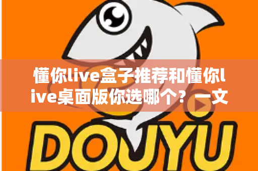 懂你live盒子推荐和懂你live桌面版你选哪个?一文看懂两种版本怎么挑 懂你live盒子推荐和懂你live桌面版你选哪个?一文看懂两种版本怎么挑
