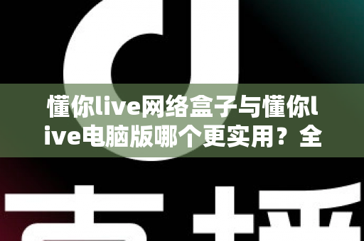 懂你live网络盒子与懂你live电脑版哪个更实用?全方位深度对比解析,帮你找到最适合自己的观看方案 懂你live网络盒子与懂你live电脑版哪个更实用?全方位深度对比解析,帮你找到最适合自己的观看方案