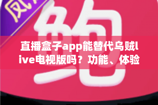 直播盒子app能替代乌贼live电视版吗？功能、体验与使用场景全方位对比解析
