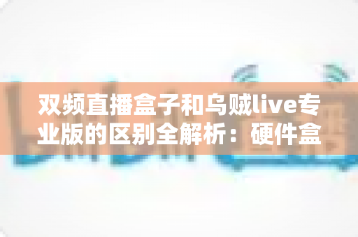 双频直播盒子和乌贼live专业版的区别全解析:硬件盒子与软件应用怎么选?一篇看懂选购指南 双频直播盒子和乌贼live专业版的区别全解析:硬件盒子与软件应用怎么选?一篇看懂选购指南