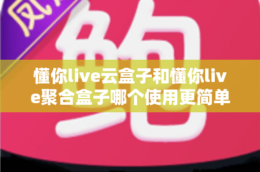 懂你live云盒子和懂你live聚合盒子哪个使用更简单?零基础用户必看的保姆级对比指南 懂你live云盒子和懂你live聚合盒子哪个使用更简单?零基础用户必看的保姆级对比指南