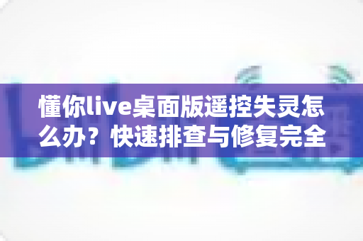 懂你live桌面版遥控失灵怎么办?快速排查与修复完全指南 懂你live桌面版遥控失灵怎么办?快速排查与修复完全指南