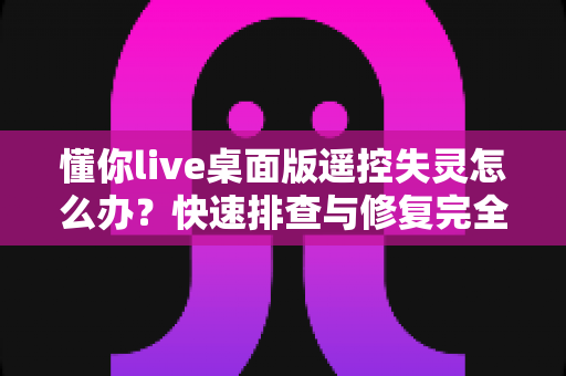 懂你live桌面版遥控失灵怎么办?快速排查与修复完全指南 懂你live桌面版遥控失灵怎么办?快速排查与修复完全指南