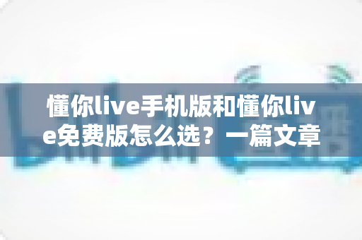 懂你live手机版和懂你live免费版怎么选?一篇文章帮你理清思路、做出最优选择 懂你live手机版和懂你live免费版怎么选?一篇文章帮你理清思路、做出最优选择