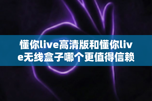 懂你live高清版和懂你live无线盒子哪个更值得信赖?深度对比评测助你轻松选购不踩坑 懂你live高清版和懂你live无线盒子哪个更值得信赖?深度对比评测助你轻松选购不踩坑