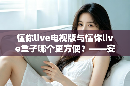懂你live电视版与懂你live盒子哪个更方便?——安装、操作、画质、性价比全方位对比指南,帮你一步选出最适合的大屏观影方案 懂你live电视版与懂你live盒子哪个更方便?——安装、操作、画质、性价比全方位对比指南,帮你一步选出最适合的大屏观影方案