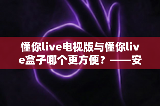 懂你live电视版与懂你live盒子哪个更方便?——安装、操作、画质、性价比全方位对比指南,帮你一步选出最适合的大屏观影方案 懂你live电视版与懂你live盒子哪个更方便?——安装、操作、画质、性价比全方位对比指南,帮你一步选出最适合的大屏观影方案