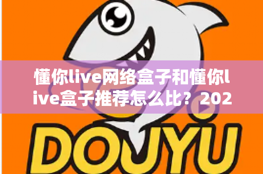 懂你live网络盒子和懂你live盒子推荐怎么比?2025年最全选购对比指南,帮你避开90%的坑 懂你live网络盒子和懂你live盒子推荐怎么比?2025年最全选购对比指南,帮你避开90%的坑