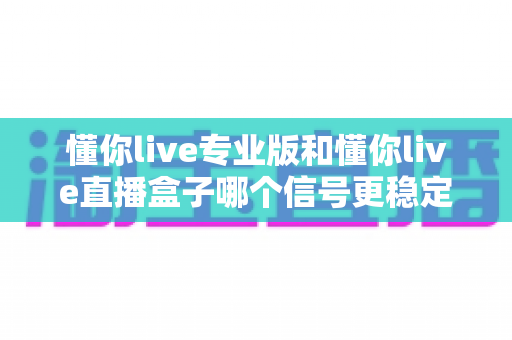 懂你live专业版和懂你live直播盒子哪个信号更稳定?深度实测对比与选购全攻略 懂你live专业版和懂你live直播盒子哪个信号更稳定?深度实测对比与选购全攻略
