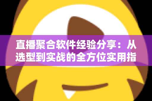 直播聚合软件经验分享:从选型到实战的全方位实用指南 直播聚合软件经验分享:从选型到实战的全方位实用指南