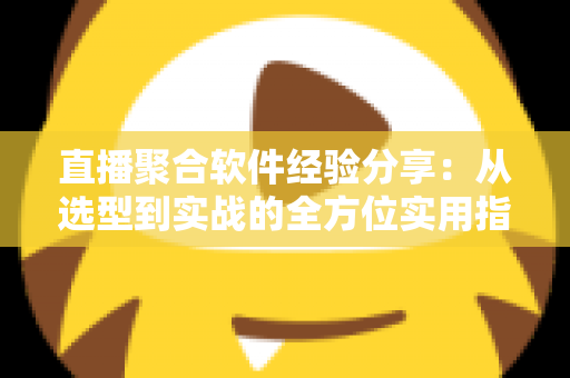 直播聚合软件经验分享：从选型到实战的全方位实用指南