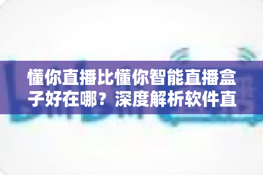 懂你直播比懂你智能直播盒子好在哪?深度解析软件直播的核心优势与选购指南 懂你直播比懂你智能直播盒子好在哪?深度解析软件直播的核心优势与选购指南