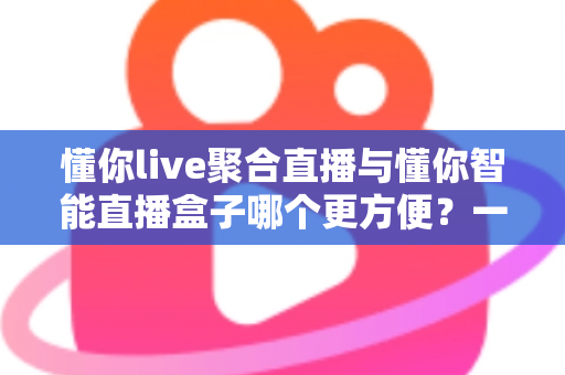 懂你live聚合直播与懂你智能直播盒子哪个更方便?一文读懂两款直播工具的优劣对比 懂你live聚合直播与懂你智能直播盒子哪个更方便?一文读懂两款直播工具的优劣对比