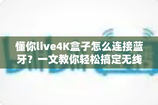 懂你live4K盒子怎么连接蓝牙？一文教你轻松搞定无线连接