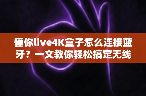 懂你live4K盒子怎么连接蓝牙？一文教你轻松搞定无线连接