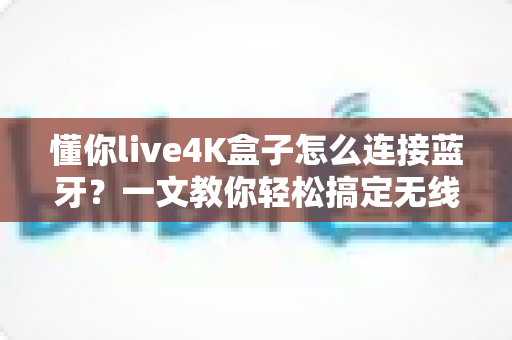 懂你live4K盒子怎么连接蓝牙？一文教你轻松搞定无线连接