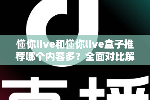 懂你live和懂你live盒子推荐哪个内容多?全面对比解析助你选出更适合的观影选择 懂你live和懂你live盒子推荐哪个内容多?全面对比解析助你选出更适合的观影选择