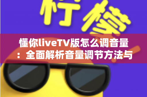 懂你liveTV版怎么调音量：全面解析音量调节方法与疑难解决指南