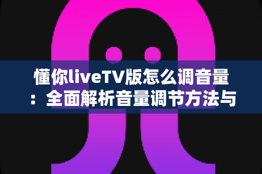 懂你liveTV版怎么调音量：全面解析音量调节方法与疑难解决指南
