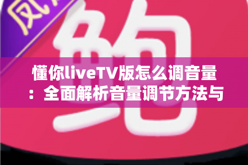 懂你liveTV版怎么调音量：全面解析音量调节方法与疑难解决指南