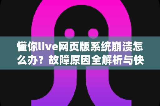 懂你live网页版系统崩溃怎么办？故障原因全解析与快速恢复实用指南