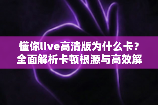 懂你live高清版为什么卡？全面解析卡顿根源与高效解决方案指南