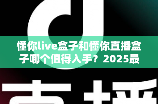 懂你live盒子和懂你直播盒子哪个值得入手？2025最全选购对比指南帮你一次搞懂