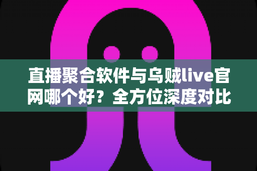 直播聚合软件与乌贼live官网哪个好？全方位深度对比评测，帮你找到最适合的观赛方案