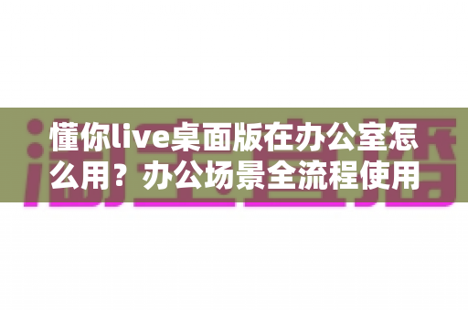 懂你live桌面版在办公室怎么用?办公场景全流程使用指南与效率提升技巧 懂你live桌面版在办公室怎么用?办公场景全流程使用指南与效率提升技巧