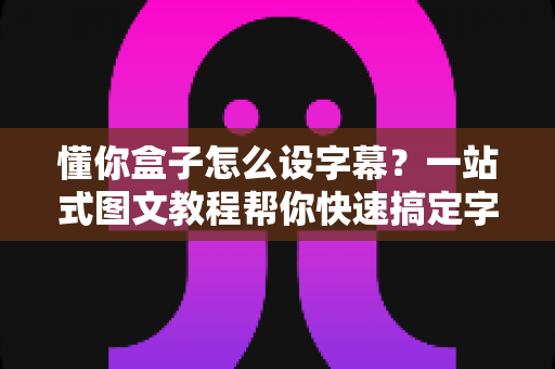 懂你盒子怎么设字幕？一站式图文教程帮你快速搞定字幕设置
