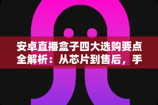 安卓直播盒子四大选购要点全解析：从芯片到售后，手把手教你挑到流畅又省心的直播神器