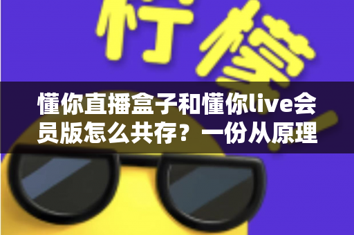 懂你直播盒子和懂你live会员版怎么共存？一份从原理到实操的双版本安装完整指南