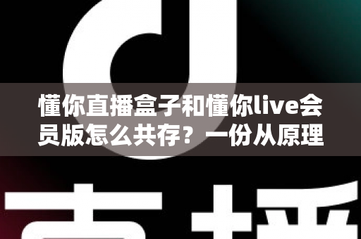 懂你直播盒子和懂你live会员版怎么共存？一份从原理到实操的双版本安装完整指南