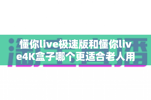 懂你live极速版和懂你live4K盒子哪个更适合老人用?一篇讲透的选购指南 懂你live极速版和懂你live4K盒子哪个更适合老人用?一篇讲透的选购指南