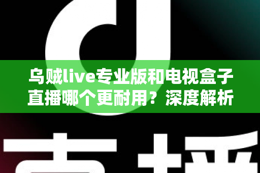 乌贼live专业版和电视盒子直播哪个更耐用？深度解析两大直播方案的稳定性、寿命与选购指南