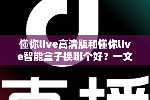 懂你live高清版和懂你live智能盒子换哪个好？一文读懂差异、场景与选购建议