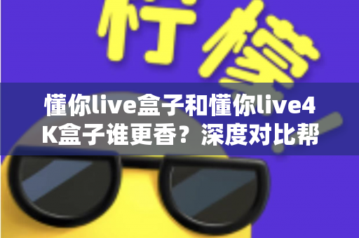 懂你live盒子和懂你live4K盒子谁更香?深度对比帮你选对不选贵 懂你live盒子和懂你live4K盒子谁更香?深度对比帮你选对不选贵