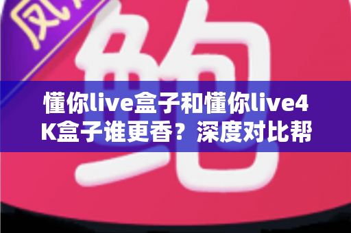 懂你live盒子和懂你live4K盒子谁更香？深度对比帮你选对不选贵