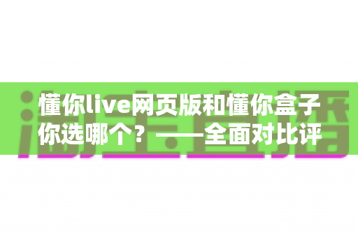 懂你live网页版和懂你盒子你选哪个？——全面对比评测，帮你找到最合适的观看方案