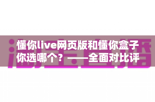 懂你live网页版和懂你盒子你选哪个？——全面对比评测，帮你找到最合适的观看方案