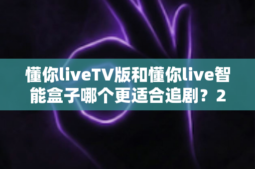 懂你liveTV版和懂你live智能盒子哪个更适合追剧?2025最新追剧神器选购深度测评指南 懂你liveTV版和懂你live智能盒子哪个更适合追剧?2025最新追剧神器选购深度测评指南