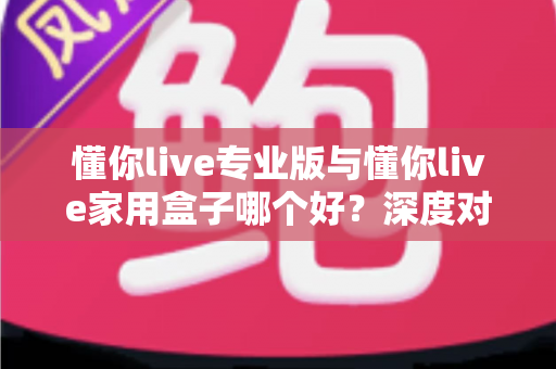 懂你live专业版与懂你live家用盒子哪个好?深度对比评测帮你选对K歌设备不踩坑 懂你live专业版与懂你live家用盒子哪个好?深度对比评测帮你选对K歌设备不踩坑