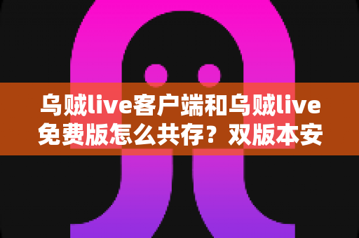 乌贼live客户端和乌贼live免费版怎么共存？双版本安装使用全攻略，一部手机轻松搞定