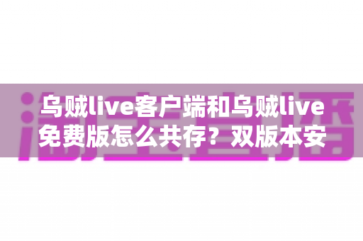 乌贼live客户端和乌贼live免费版怎么共存？双版本安装使用全攻略，一部手机轻松搞定
