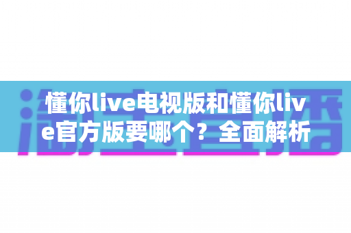 懂你live电视版和懂你live官方版要哪个?全面解析两大版本差异,帮你找到最适合的观看方案 懂你live电视版和懂你live官方版要哪个?全面解析两大版本差异,帮你找到最适合的观看方案