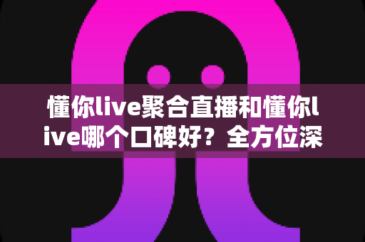 懂你live聚合直播和懂你live哪个口碑好?全方位深度对比评测与实用选择指南 懂你live聚合直播和懂你live哪个口碑好?全方位深度对比评测与实用选择指南