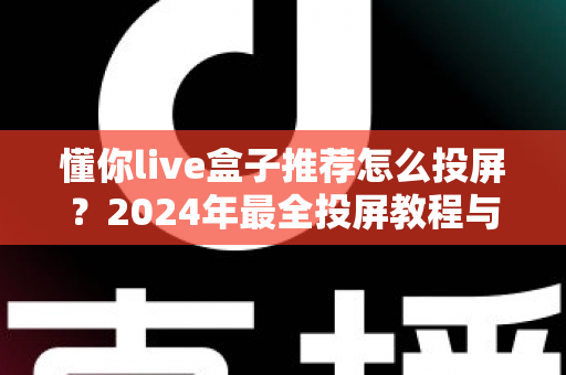 懂你live盒子推荐怎么投屏？2024年最全投屏教程与盒子选购指南