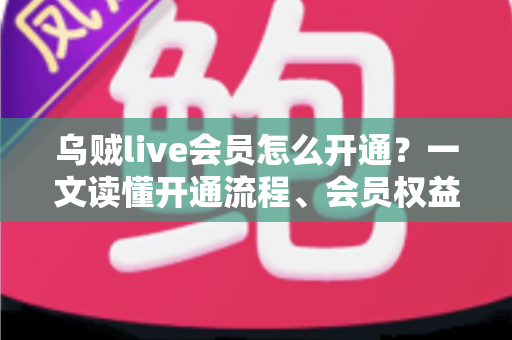 乌贼live会员怎么开通?一文读懂开通流程、会员权益与避坑指南 乌贼live会员怎么开通?一文读懂开通流程、会员权益与避坑指南