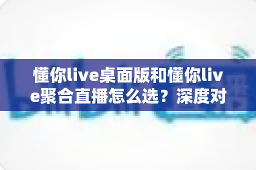 懂你live桌面版和懂你live聚合直播怎么选?深度对比两大版本,助你找到最适合的直播利器 懂你live桌面版和懂你live聚合直播怎么选?深度对比两大版本,助你找到最适合的直播利器