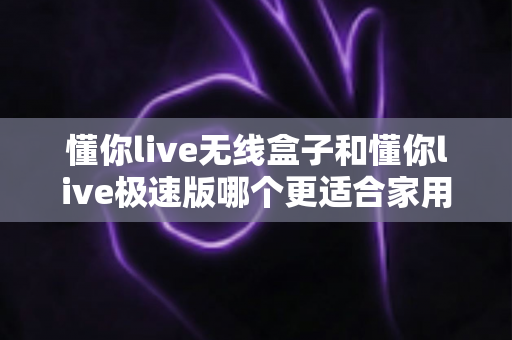懂你live无线盒子和懂你live极速版哪个更适合家用?看完这篇再决定,选对不踩坑 懂你live无线盒子和懂你live极速版哪个更适合家用?看完这篇再决定,选对不踩坑